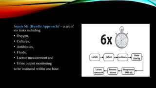 Sepsis Six (Bundle Approach)' – a set of
six tasks including
• Oxygen,
• Cultures,
• Antibiotics,
• Fluids,
• Lactate measurement and
• Urine output monitoring
to be instituted within one hour.
 