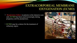 EXTRACORPOREAL MEMBRANE
OXYGENATION (ECMO)
• Respiratory failure in patients in the intensive care
unit, ECMO has been used increasingly during
pregnancy and the puerperium,
• ECMO may be a choice for the treatment of
refractory sepsis.
 