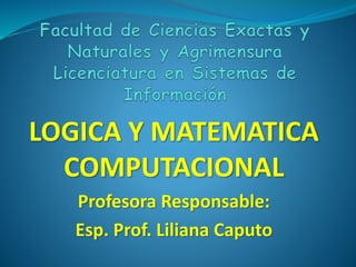 LOGICA Y MATEMATICA
COMPUTACIONAL
Profesora Responsable:
Esp. Prof. Liliana Caputo
 