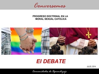 El DEBATE
Conversemos
Comunidades de Aprendizaje
PROGRESO DOCTRINAL EN LA
MORAL SEXUAL CATOLICA
JULIO, 2014
 