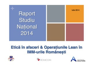 +
Etică în afaceri & Operațiunile Lean în
IMM-urile Românești$
Iulie 2014!
Raport!
Studiu !
Național!
2014!
 
