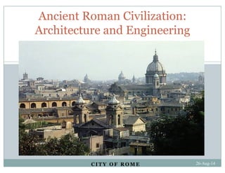 Ancient Roman Civilization:
Architecture and Engineering
C I T Y O F R O M E 26-Aug-14
 