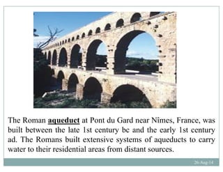 The Roman aqueduct at Pont du Gard near Nîmes, France, was
b ilt b t th l t 1 t t b d th l 1 t tbuilt between the late 1st century bc and the early 1st century
ad. The Romans built extensive systems of aqueducts to carry
water to their residential areas from distant sources
26-Aug-14
water to their residential areas from distant sources.
 