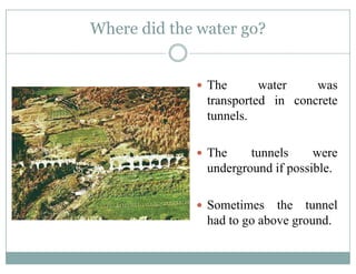 Where did the water go?g
The water was
transported in concretetransported in concrete
tunnels.
The tunnels were
underground if possibleunderground if possible.
Sometimes the tunnelSometimes the tunnel
had to go above ground.
 