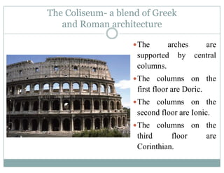 The Coliseum- a blend of Greek
and Roman architectureand Roman architecture
The arches areThe arches are
supported by central
columnscolumns.
The columns on the
fi fl D ifirst floor are Doric.
The columns on the
second floor are Ionic.
The columns on the
third floor are
Corinthian.
 