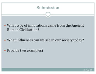 Submission
What type of innovations came from the Ancient
Roman Civilization?
What influences can we see in our society today?
Provide two examples?
26-Aug-14
 