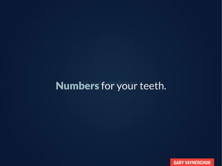 GARY VAYNERCHUK
It’s numbers.Numbers for your teeth.
 