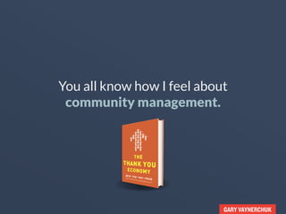 GARY VAYNERCHUK
You all know how I feel about
community management.
 