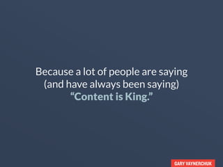 GARY VAYNERCHUK
Because a lot of people are saying
(and have always been saying)
“Content is King.”
 