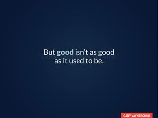 GARY VAYNERCHUK
“Good customer service,”
But good isn’t as good
as it used to be.
 