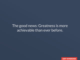 GARY VAYNERCHUK
The good news: Greatness is more
achievable than ever before.
 
