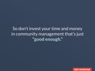 GARY VAYNERCHUK
So don’t invest your time and money
in community management that’s just
“good enough.”
 