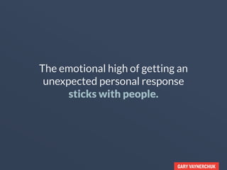 GARY VAYNERCHUK
The emotional high of getting an
unexpected personal response
sticks with people.
 