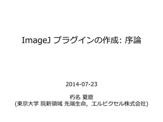 ImageJ プラグインの作成: 序論 
2014-07-23 
朽名夏麿 
(東京大学院新領域先端生命, エルピクセル株式会社) 
 
