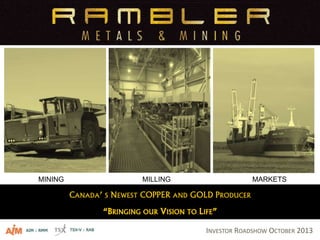 CANADA’ S NEWEST COPPER AND GOLD PRODUCER
“BRINGING OUR VISION TO LIFE”
MINING MILLING MARKETS
INVESTOR ROADSHOW OCTOBER 2013
 