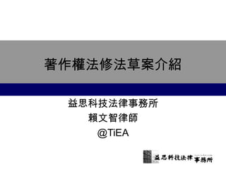 著作權法修法草案介紹
益思科技法律事務所
賴文智律師
@TiEA
 