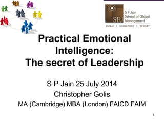 Practical Emotional
Intelligence:
The secret of Leadership
1
S P Jain 25 July 2014
Christopher Golis
MA (Cambridge) MBA (London) FAICD FAIM
 