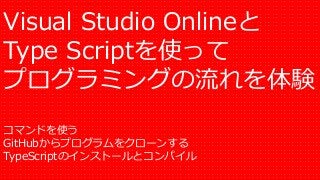 Visual Studio Onlineと
Type Scriptを使って
プログラミングの流れを体験
コマンドを使う
GitHubからプログラムをクローンする
TypeScriptのインストールとコンパイル
 