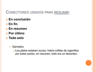 CONECTORES USADOS PARA RESUMIR: 
 En conclusión 
 En fin 
 En resumen 
 Por último 
 Todo esto 
 Ejemplos: 
 Los platos estaban sucios, había colillas de cigarrillos 
por todas partes, en resumen, todo era un desorden. 
