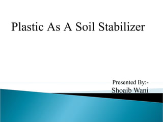 Presented By:-
Shoaib Wani
Plastic As A Soil Stabilizer
 