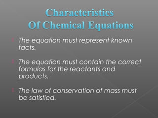    The equation must represent known
    facts.

   The equation must contain the correct
    formulas for the reactants and
    products.

   The law of conservation of mass must
    be satisfied.
 