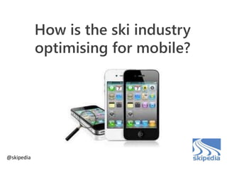 How is the ski industry
optimising for mobile?
@skipedia
 
