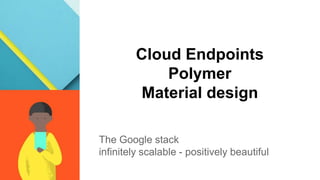 Cloud Endpoints
Polymer
Material design
The Google stack
infinitely scalable - positively beautiful
 