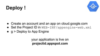 Deploy !
● Create an account and an app on cloud.google.com
● Set the Project ID in WEB-INF/appengine-web.xml
● g > Deploy...