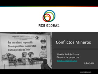 1 www.rcsglobal.com
Conﬂictos	
  Mineros	
  	
  
Nicolás	
  Andrés	
  Eslava	
  
Director	
  de	
  proyectos	
  	
  
www.rcsglobal.com	
  	
  
Julio	
  2014	
  
 