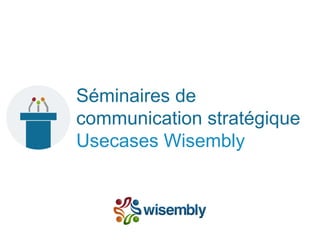 Séminaires de
communication stratégique
Usecases Wisembly
 