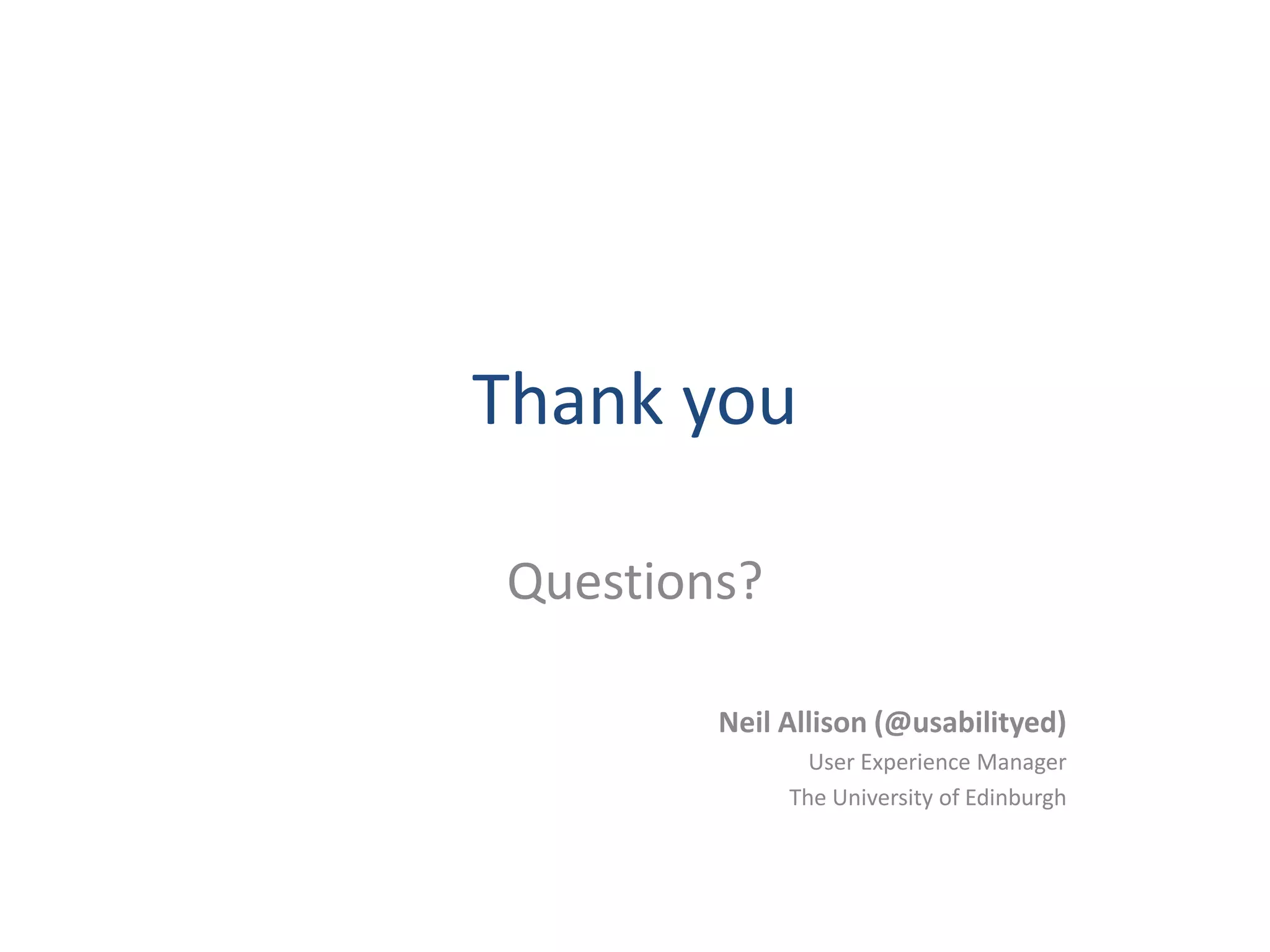 Thank you
Questions?
Neil Allison (@usabilityed)
User Experience Manager
The University of Edinburgh
 