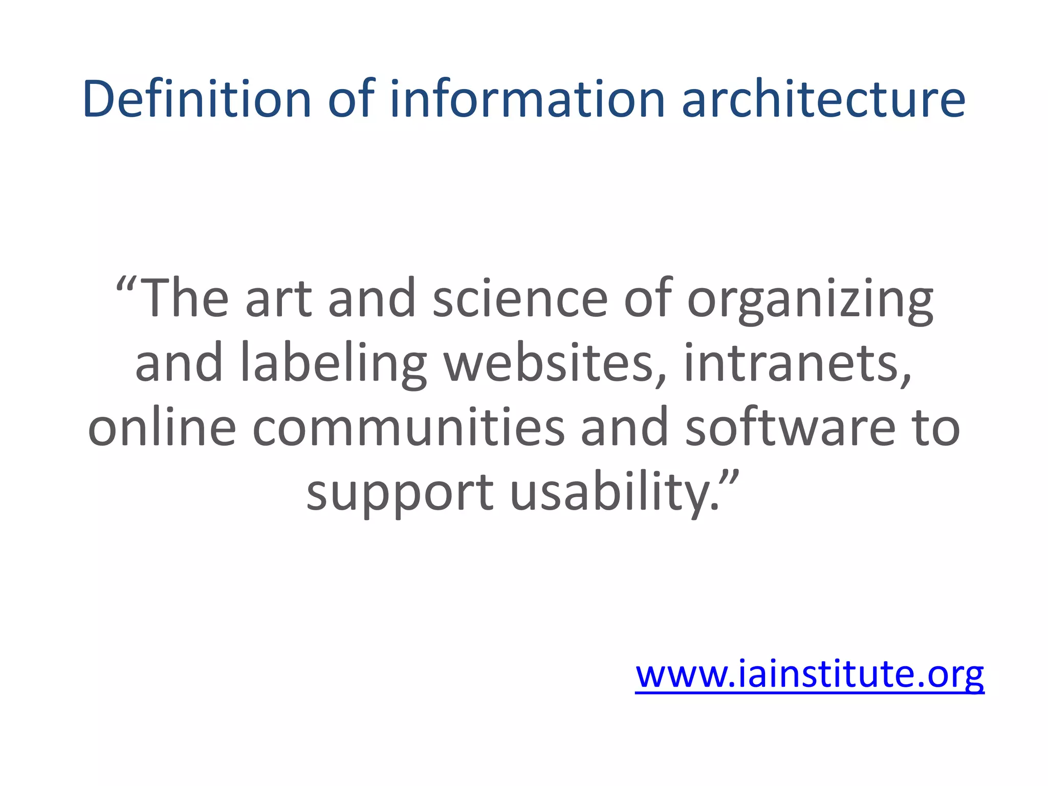 Definition of information architecture
“The art and science of organizing
and labeling websites, intranets,
online communities and software to
support usability.”
www.iainstitute.org
 