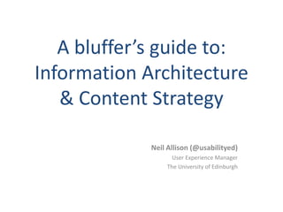 A bluffer’s guide to:
Information Architecture
& Content Strategy
Neil Allison (@usabilityed)
User Experience Manager
The University of Edinburgh
 
