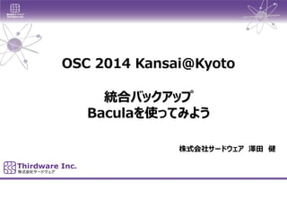 OSC 2014 Kansai@Kyoto
統合バックアップ
Baculaを使ってみよう
株式会社サードウェア 澤田 健
 