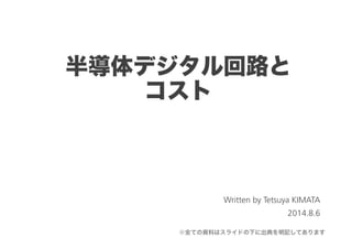 半導体デジタル回路と
コスト
Tetsuya KIMATA
2014.8.6
※全ての資料はスライドの下に出典を記載してあります
 