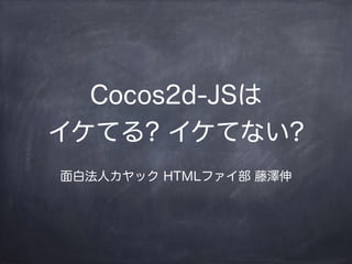 Cocos2d-JSは
イケてる? イケてない?
面白法人カヤック HTMLファイ部 藤澤伸
 
