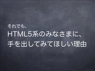 それでも、
HTML5系のみなさまに、
手を出してみてほしい理由
 