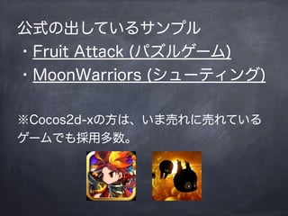 公式の出しているサンプル
・Fruit Attack (パズルゲーム)
・MoonWarriors (シューティング)
!
※Cocos2d-xの方は、いま売れに売れている
ゲームでも採用多数。
 