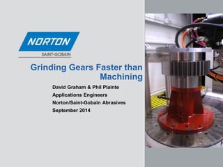 Grinding Gears Faster than
Machining
David Graham & Phil Plainte
Applications Engineers
Norton/Saint-Gobain Abrasives
September 2014
 