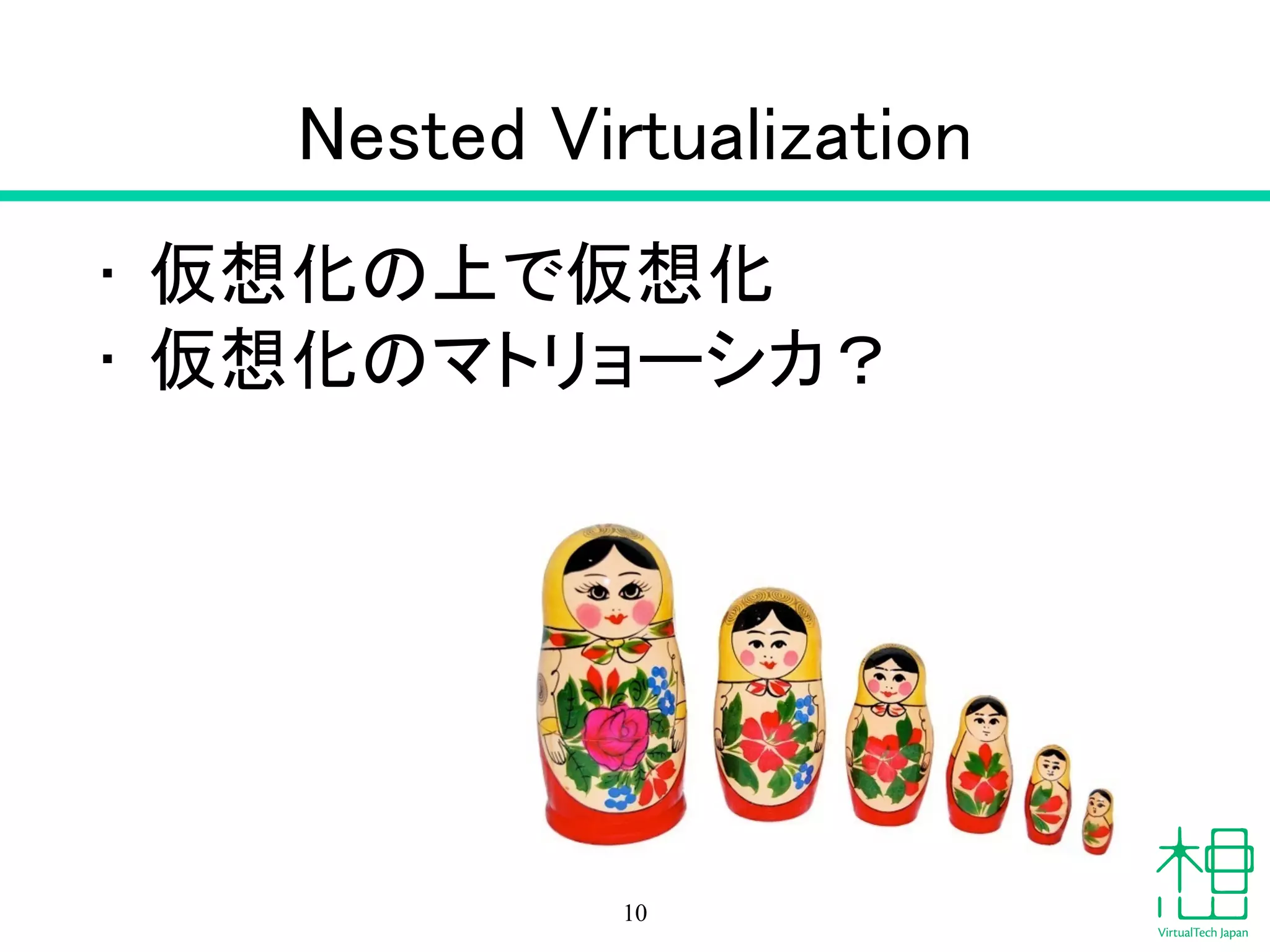 Nested Virtualization
• 仮想化の上で仮想化
• 仮想化のマトリョーシカ？
10
 