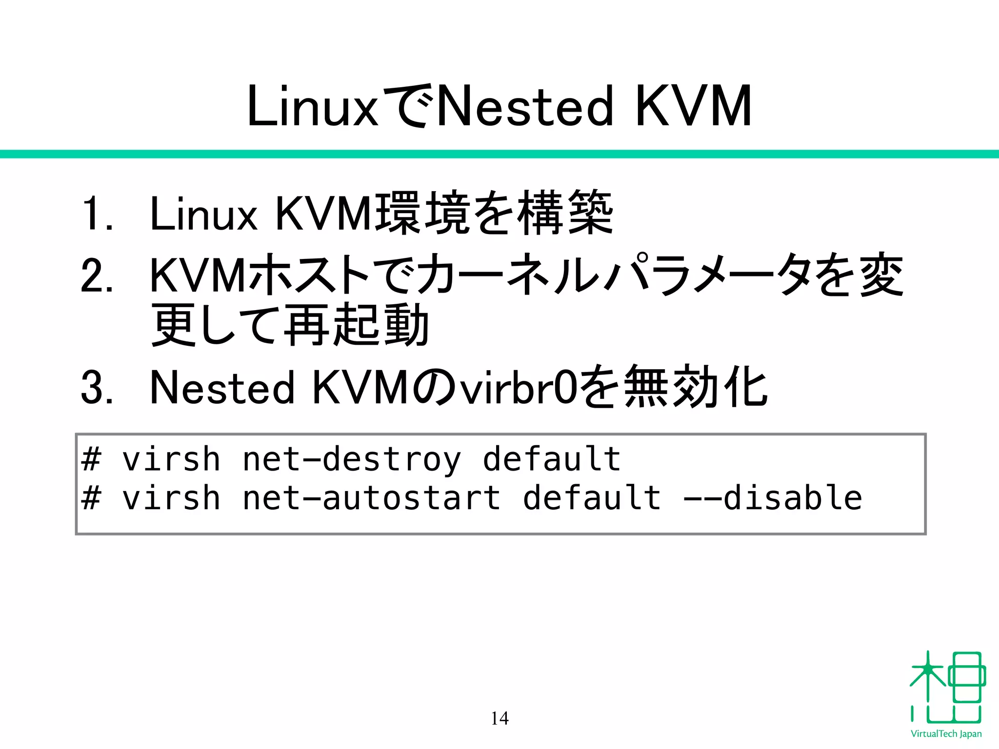 LinuxでNested KVM
1. Linux KVM環境を構築
2. KVMホストでカーネルパラメータを変
更して再起動
3. Nested KVMのvirbr0を無効化
14
# virsh net-destroy default
# virsh net-autostart default --disable
192.168.122.0/24
 