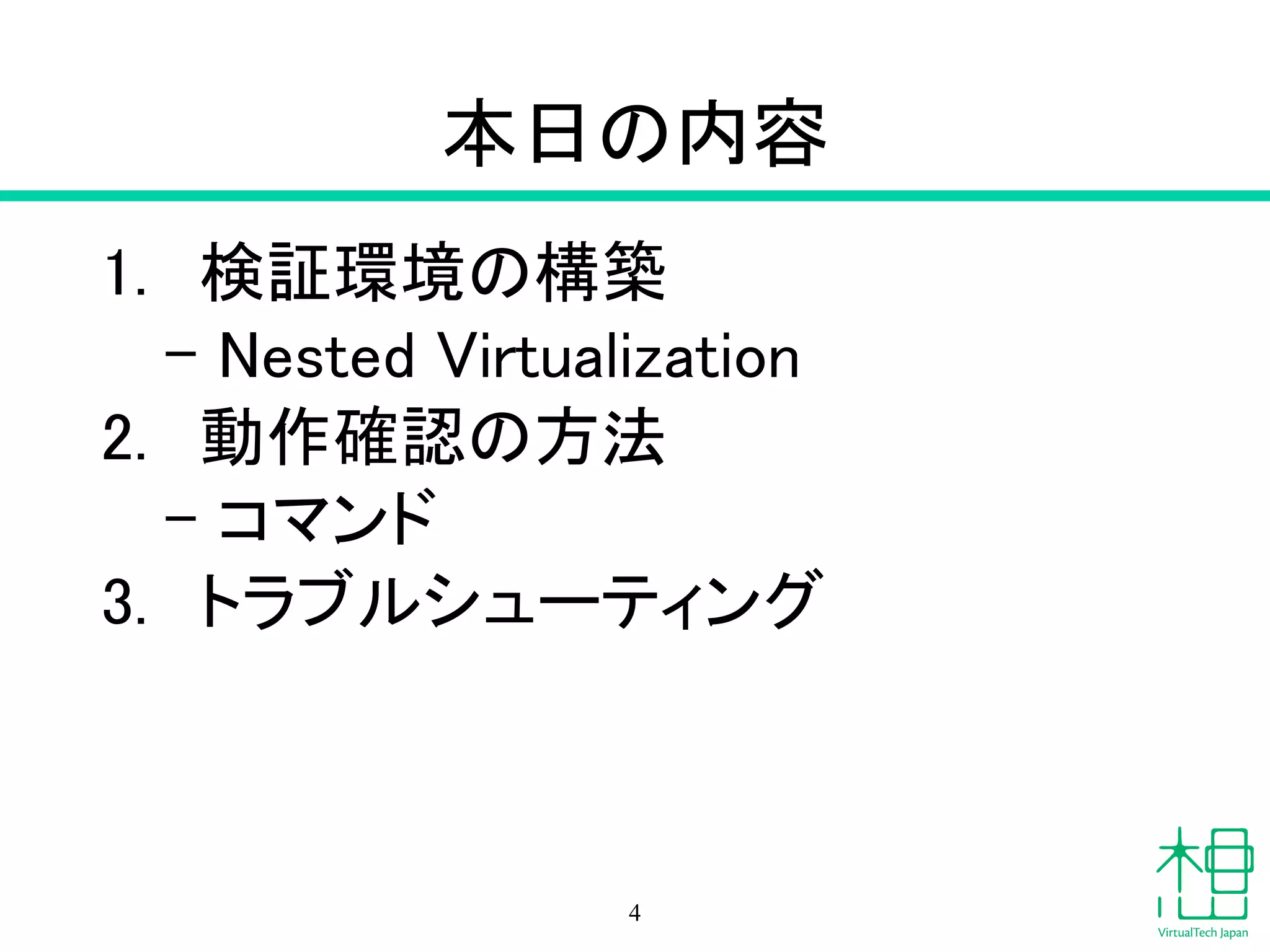 本日の内容
1. 検証環境の構築
– Nested Virtualization
2. 動作確認の方法
– コマンド
3. トラブルシューティング
4
 