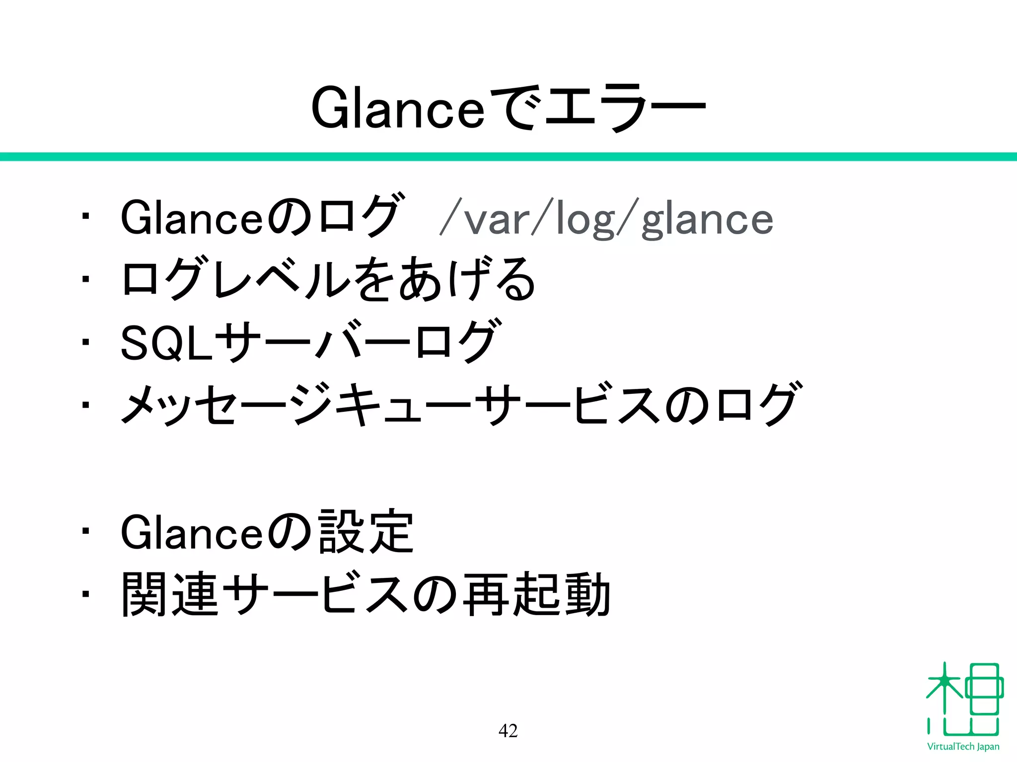 Glance
• Image（イメージ管理）サービス
!
• glance image-list
– イメージ一覧
• glance image-show "VM Name"
– イメージ詳細
42
 