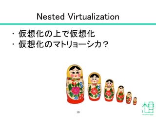 Nested Virtualization
• 仮想化の上で仮想化
• 仮想化のマトリョーシカ？
10
 