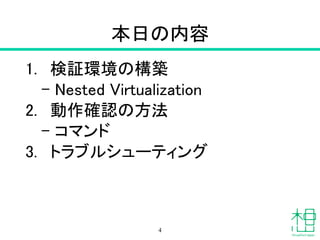 本日の内容
1. 検証環境の構築
– Nested Virtualization
2. 動作確認の方法
– コマンド
3. トラブルシューティング
4
 
