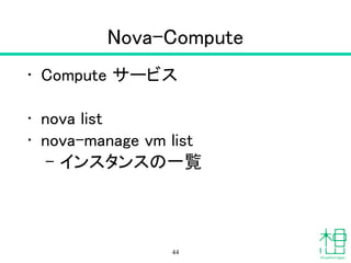 Nova
• OpenStackの中核
!
• nova service-list
– サービス一覧
• nova hypervisor-list
– ハイパーバイザー一覧
44
 