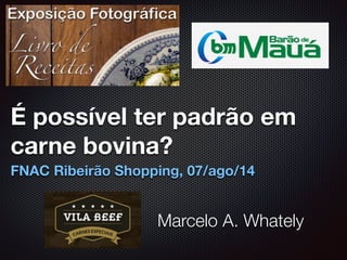 É possível ter padrão em
carne bovina?
FNAC Ribeirão Shopping, 07/ago/14
Marcelo A. Whately
 