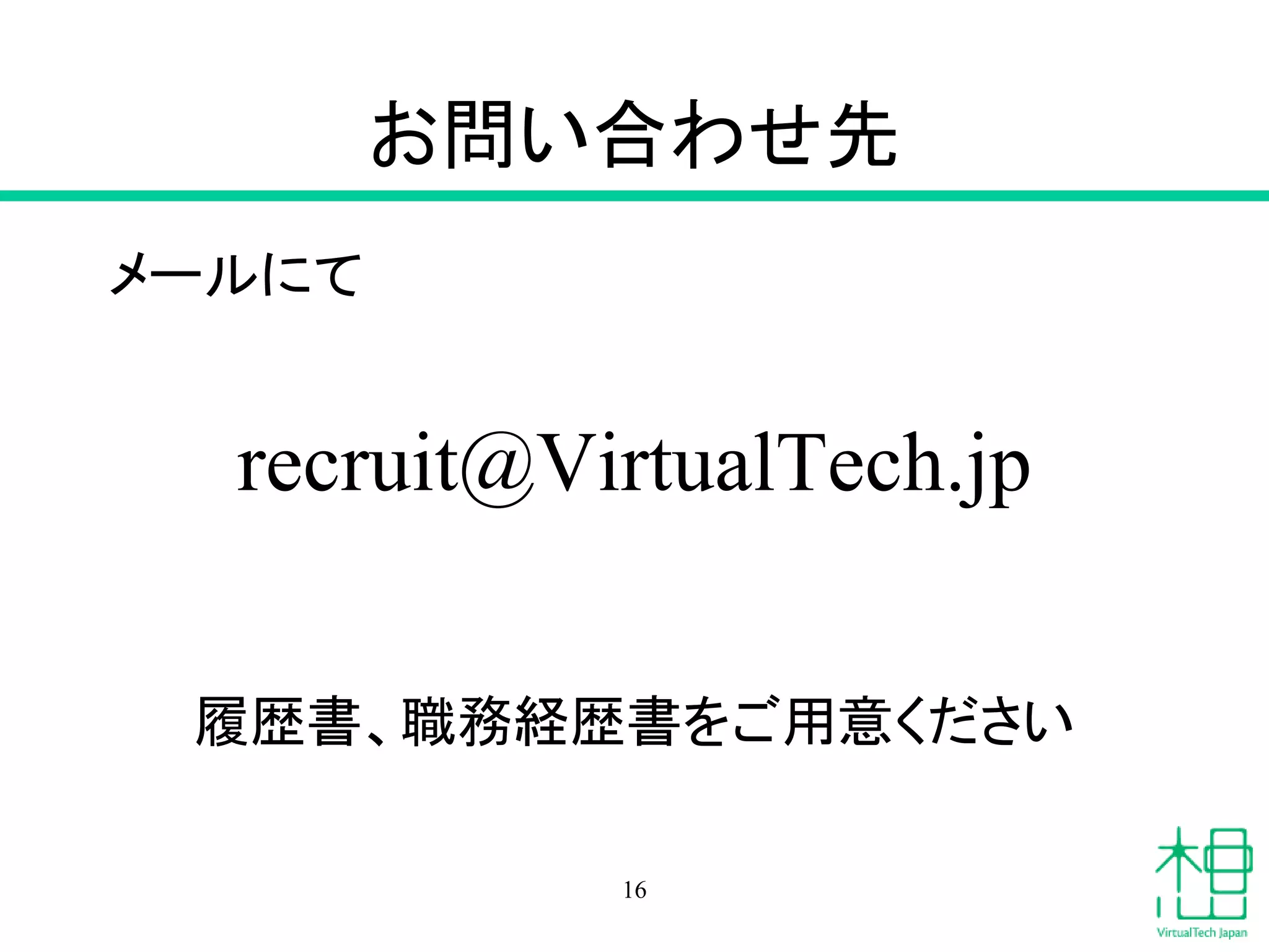 お問い合わせ先
メールにて
recruit@VirtualTech.jp
履歴書、職務経歴書をご用意ください
16
 