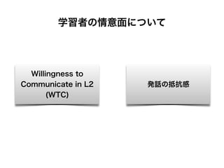 Willingness to
Communicate in L2
(WTC)
学習者の情意面について
発話の抵抗感
 
