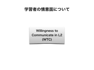 Willingness to
Communicate in L2
(WTC)
学習者の情意面について
 